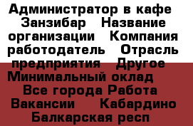 Администратор в кафе "Занзибар › Название организации ­ Компания-работодатель › Отрасль предприятия ­ Другое › Минимальный оклад ­ 1 - Все города Работа » Вакансии   . Кабардино-Балкарская респ.